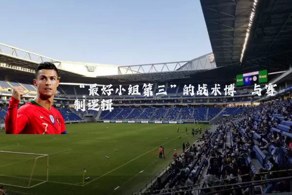 “最好小组第三”的战术博弈与赛制逻辑
