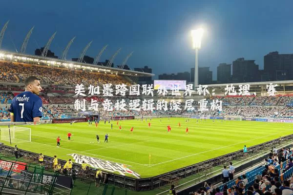 美加墨跨国联办世界杯:地理、赛制与竞技逻辑的深层重构