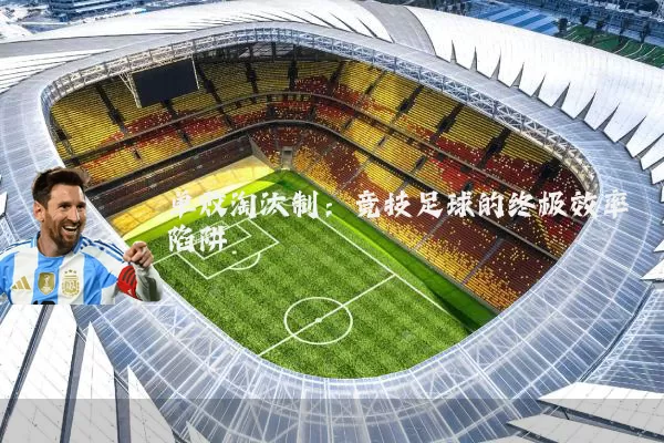 单败淘汰制：竞技足球的终极效率陷阱