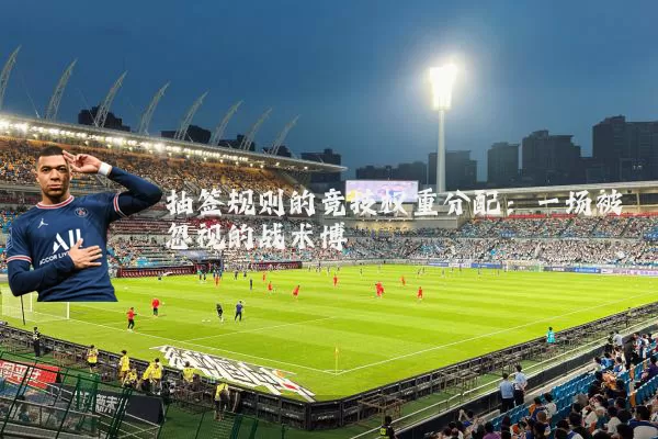 抽签规则的竞技权重分配：一场被忽视的战术博弈