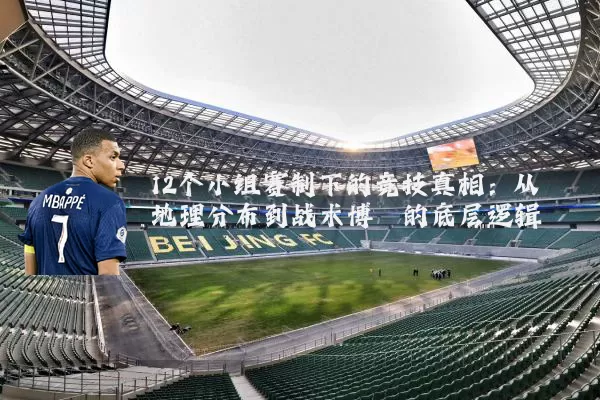12个小组赛制下的竞技真相：从地理分布到战术博弈的底层逻辑