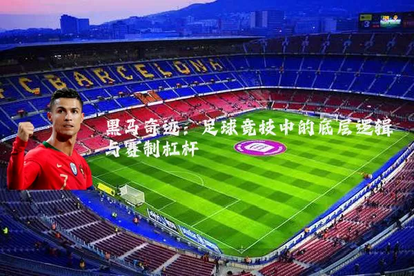 黑马奇迹：足球竞技中的底层逻辑与赛制杠杆