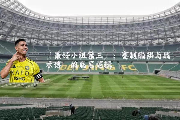 「最好小组第三」：赛制陷阱与战术博弈的底层逻辑