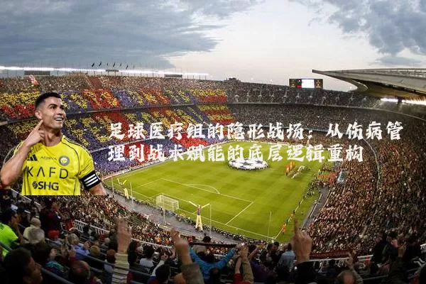 足球医疗组的隐形战场：从伤病管理到战术赋能的底层逻辑重构