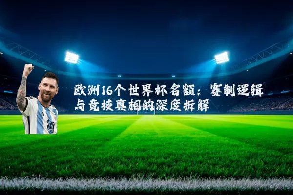 欧洲16个世界杯名额：赛制逻辑与竞技真相的深度拆解