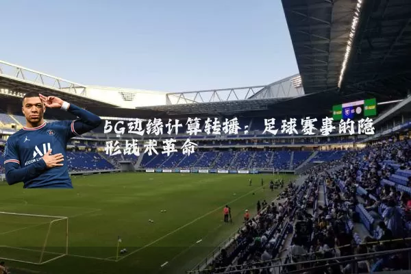 5G边缘计算转播：足球赛事的隐形战术革命