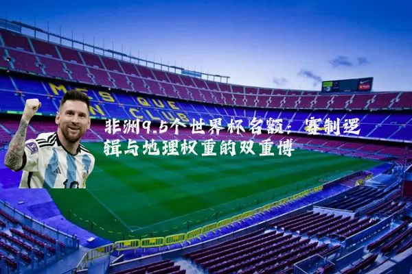 非洲9.5个世界杯名额：赛制逻辑与地理权重的双重博弈