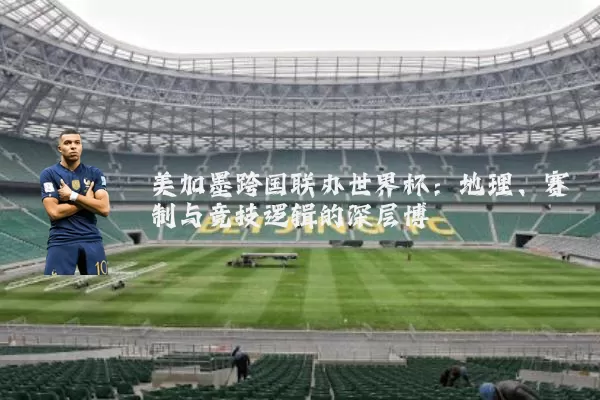 美加墨跨国联办世界杯：地理、赛制与竞技逻辑的深层博弈
